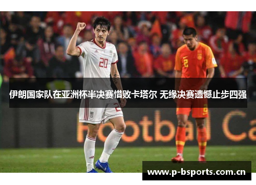 伊朗国家队在亚洲杯半决赛惜败卡塔尔 无缘决赛遗憾止步四强 伊朗国家队在亚洲杯半决赛惜败卡塔尔 无缘决赛遗憾止步四强
