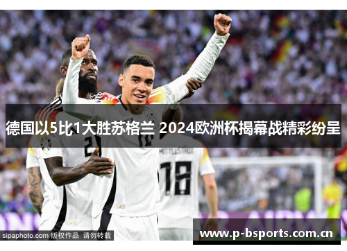 德国以5比1大胜苏格兰 2024欧洲杯揭幕战精彩纷呈 德国以5比1大胜苏格兰 2024欧洲杯揭幕战精彩纷呈