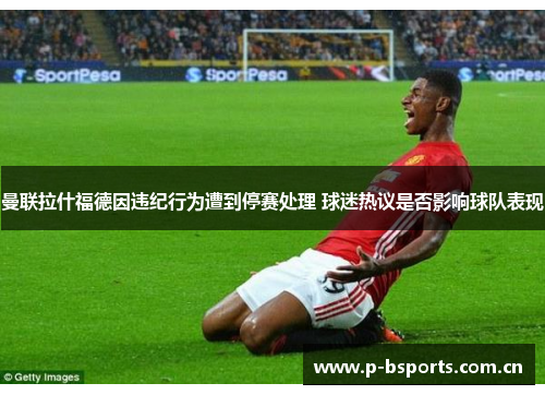 曼联拉什福德因违纪行为遭到停赛处理 球迷热议是否影响球队表现 曼联拉什福德因违纪行为遭到停赛处理 球迷热议是否影响球队表现