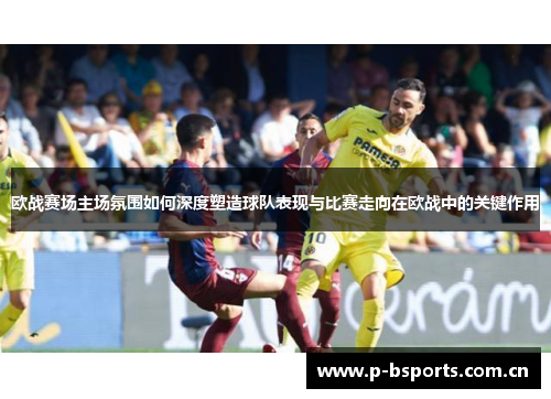 欧战赛场主场氛围如何深度塑造球队表现与比赛走向在欧战中的关键作用 欧战赛场主场氛围如何深度塑造球队表现与比赛走向在欧战中的关键作用